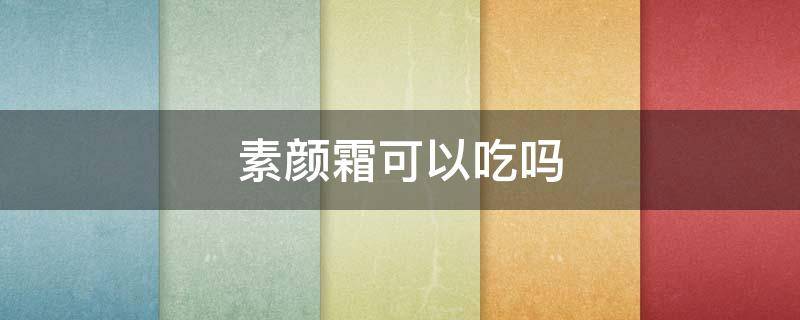 素颜霜可以吃吗 素颜霜可以吃吗有效果吗