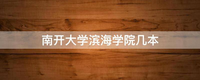 南开大学滨海学院几本 南开大学滨海学院本科录取分数线