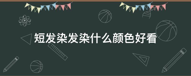 短发染发染什么颜色好看 短发染发染什么颜色好看男士寸头