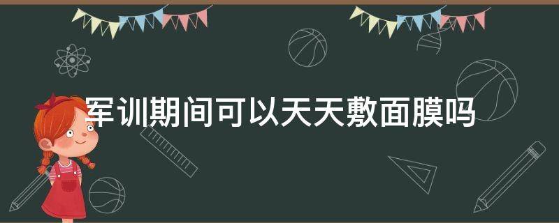 军训期间可以天天敷面膜吗（军训期间可以天天敷面膜吗女生）