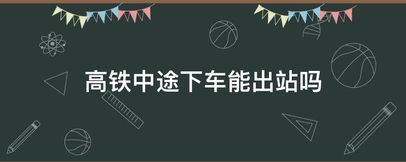 高铁中途下车能出站吗（因为没票往前多买一站）