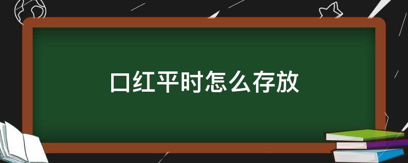 口红平时怎么存放 口红平时怎么存放好