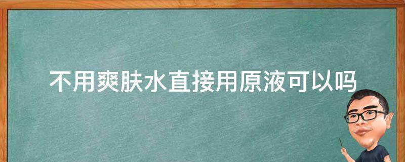 不用爽肤水直接用原液可以吗（不用爽肤水直接用原液可以吗知乎）