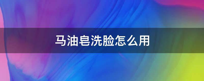 马油皂洗脸怎么用（马油皂洗脸效果）