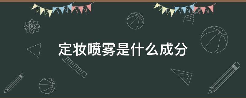 定妆喷雾是什么成分（定妆喷雾是什么成分）