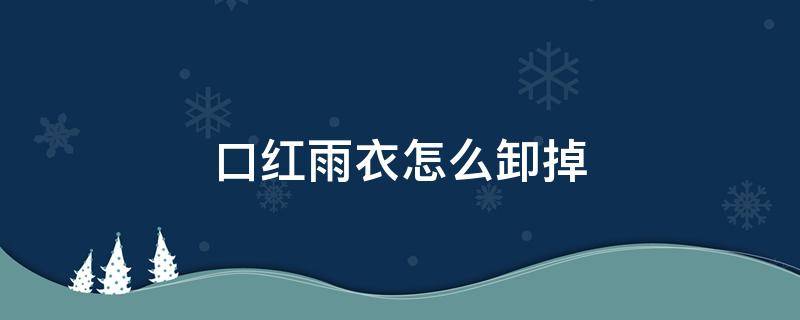 口红雨衣怎么卸掉（口红雨衣怎么卸掉图解）