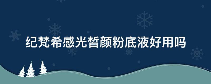 纪梵希感光皙颜粉底液好用吗 纪梵希柔光粉底液试色