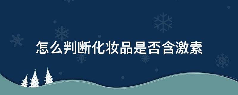 怎么判断化妆品是否含激素（怎么判断化妆品是否含激素呢）