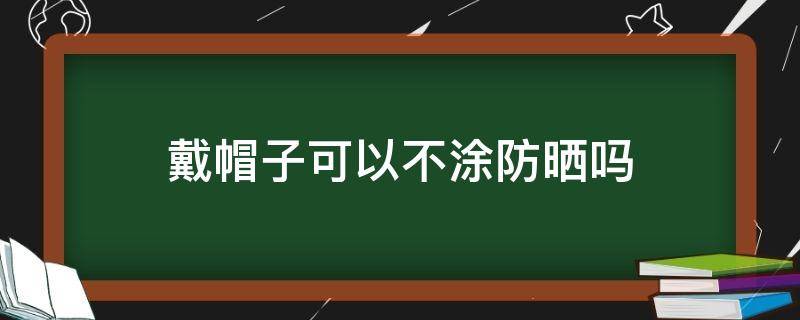 戴帽子可以不涂防晒吗 戴帽子可以不涂防晒吗女生