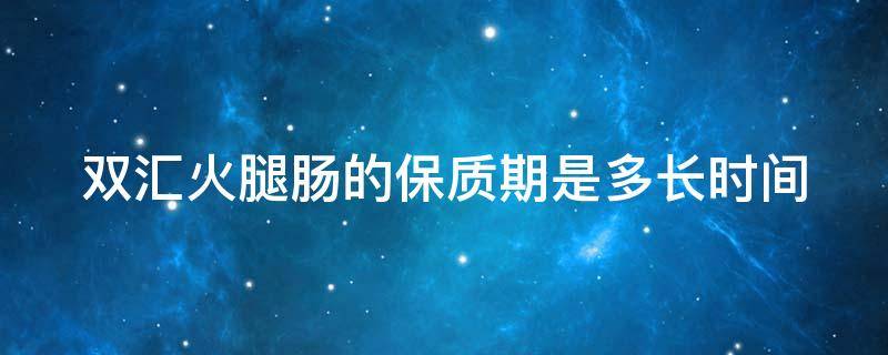 双汇火腿肠的保质期是多长时间 双汇火腿肠保质期一般多久