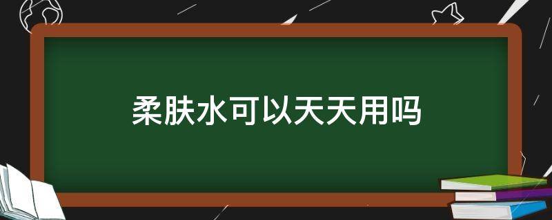 柔肤水可以天天用吗（柔肤水可以天天用吗沃尔沃）