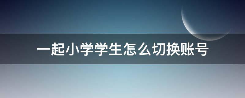 一起小学学生怎么切换账号（一起小学学生怎么重新登录）