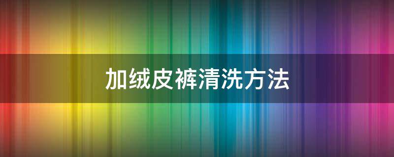 加绒皮裤清洗方法 加绒皮裤清洗方法图解