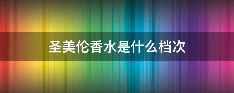 圣美伦香水是什么档次 圣美伦香水多少钱一瓶