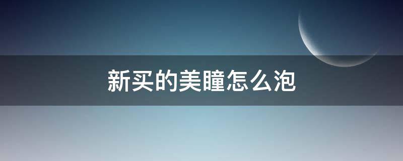 新买的美瞳怎么泡 新买的美瞳怎么泡水