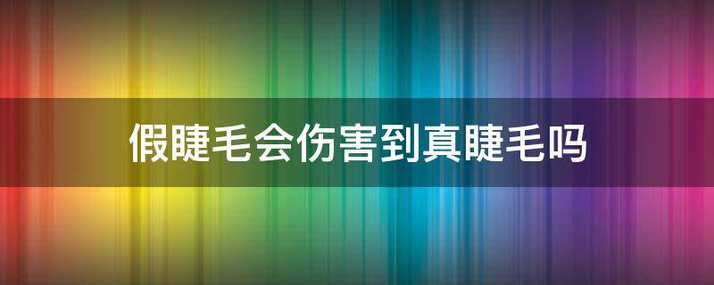 假睫毛会伤害到真睫毛吗（假睫毛伤害自身睫毛吗）