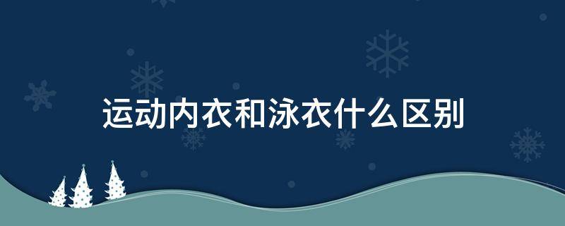 运动内衣和泳衣什么区别（运动内衣和内衣）