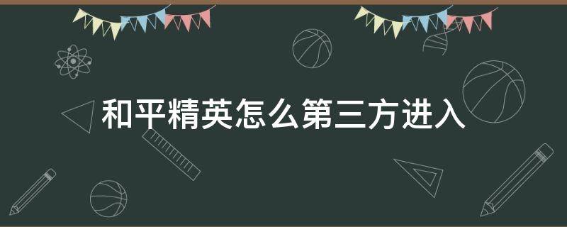 和平精英怎么第三方进入 和平精英怎么第三方进入房间