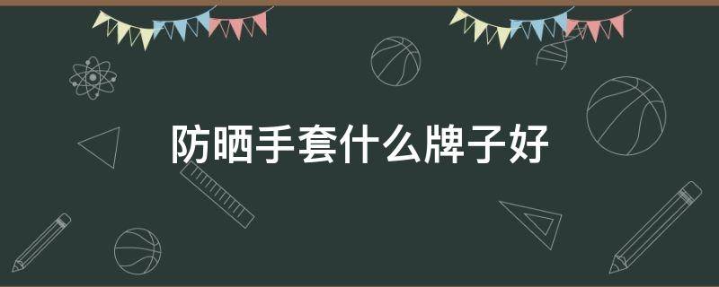 防晒手套什么牌子好 防晒手套什么牌子好用又实惠