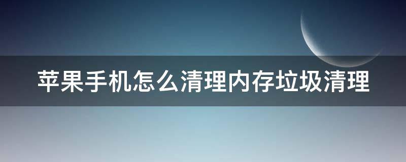 苹果手机怎么清理内存垃圾清理 苹果手机怎么清理内存垃圾清理删掉的应用可以恢复吗