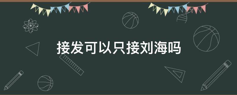 接发可以只接刘海吗（接头发可以直接刘海吗）