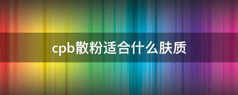 cpb散粉适合什么肤质 cpb散粉好用吗油皮