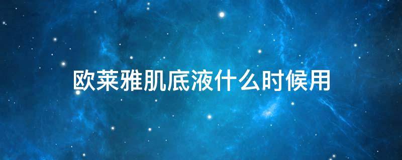 欧莱雅肌底液什么时候用 欧莱雅肌底液什么时候用效果最好