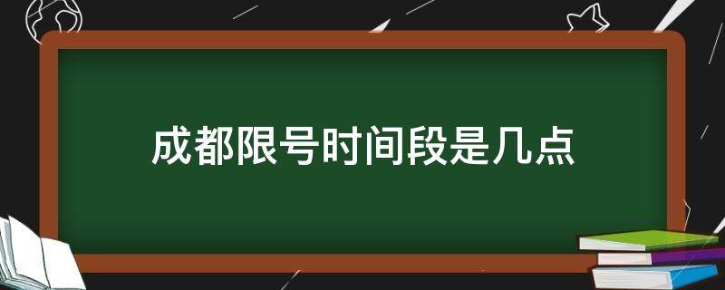 成都限号时间段是几点（成都限号时间段是几点可以进城）