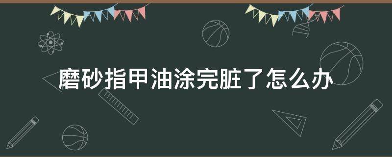 磨砂指甲油涂完脏了怎么办（磨砂指甲油涂完脏了怎么办小妙招）