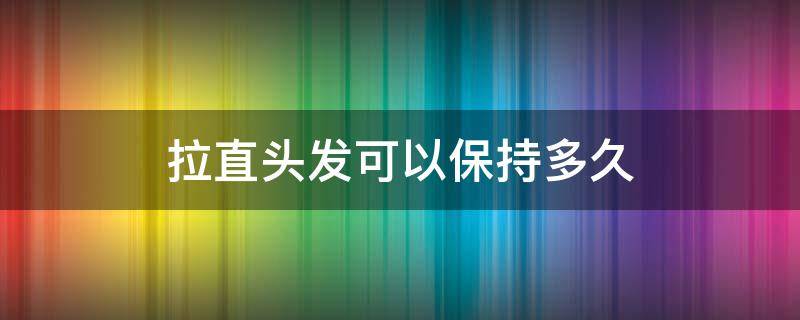 拉直头发可以保持多久（拉直头发可以保持多久）