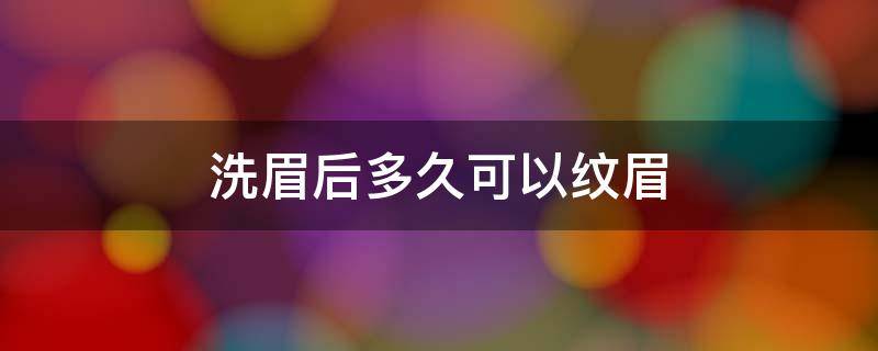 洗眉后多久可以纹眉（切眉后多久可以纹眉）