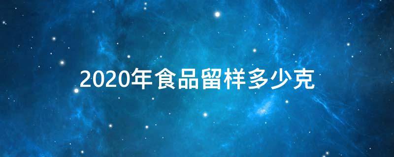 2020年食品留样多少克（2021年食品留样多少克）