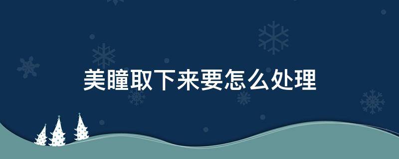 美瞳取下来要怎么处理 美瞳取出来后怎么保存