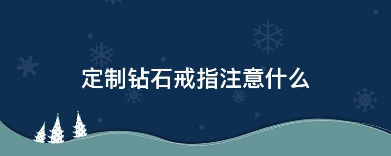 定制钻石戒指注意什么（定制钻石戒指注意什么问题）