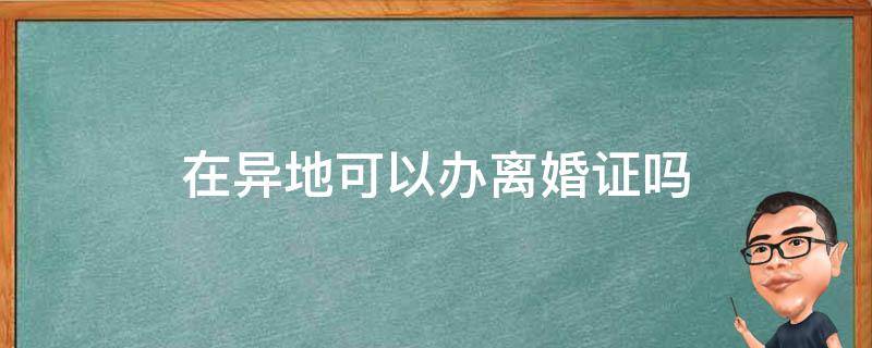 在异地可以办离婚证吗 在异地可以办理离婚手续吗