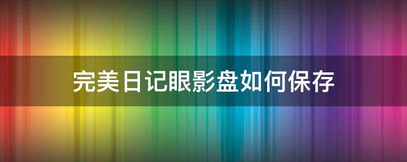 完美日记眼影盘如何保存（完美日记眼影盘如何保存图片）