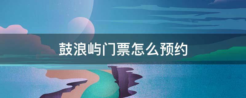 鼓浪屿门票怎么预约（鼓浪屿门票怎么预约成功）