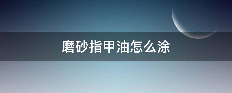 磨砂指甲油怎么涂（磨砂指甲油怎么涂视频）