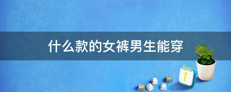 什么款的女裤男生能穿 什么样子的女士裤子男士可以穿