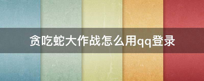 贪吃蛇大作战怎么用qq登录 贪吃蛇大作战怎么用qq登录游戏