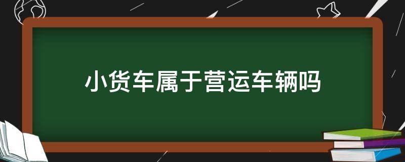 小货车属于营运车辆吗 小型货车属于营运车吗