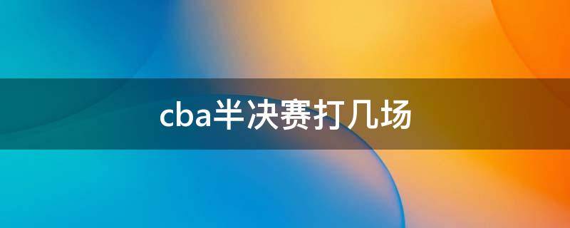 cba半决赛打几场 cba半决赛打几场比赛2023