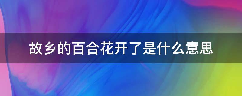 故乡的百合花开了是什么意思 故乡的百合花开了是什么意思啊