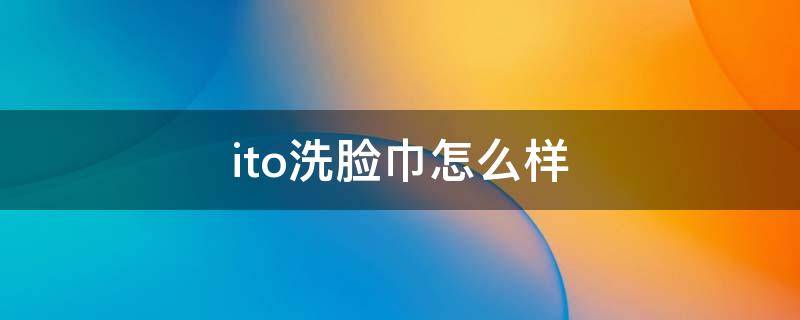 ito洗脸巾怎么样 ito洗脸巾价格为什么差距那么大