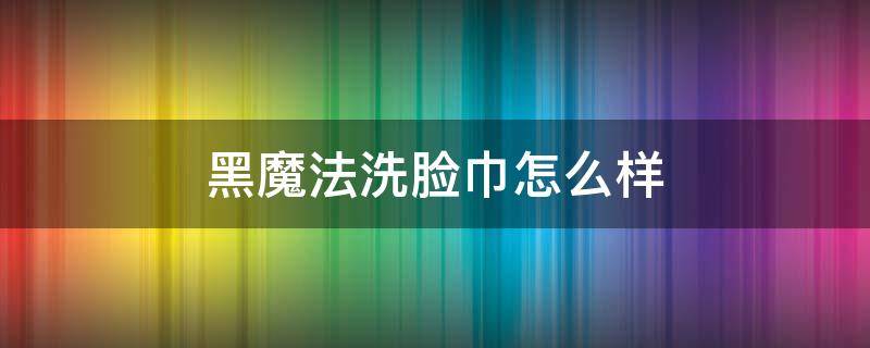 黑魔法洗脸巾怎么样 黑魔法洗脸巾怎么样知乎