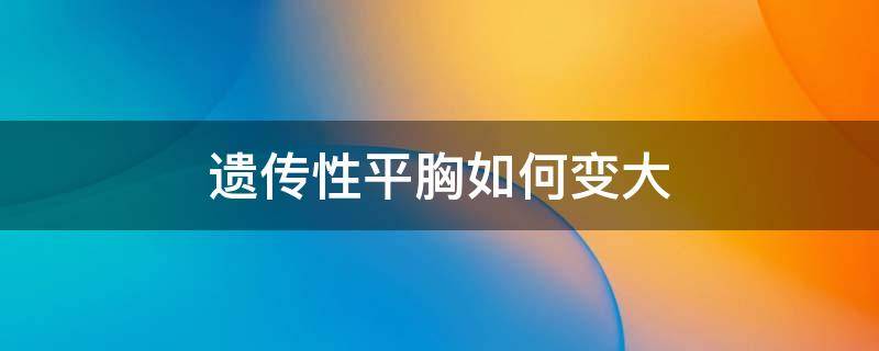 遗传性平胸如何变大 遗传的平胸怎么变大