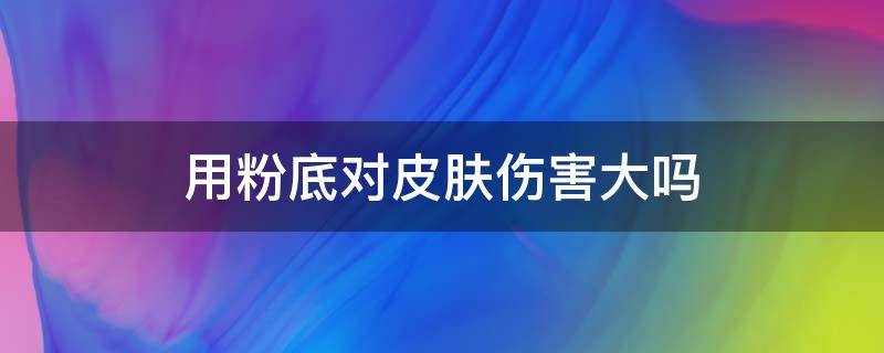 用粉底对皮肤伤害大吗 用粉底的坏处