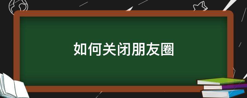 如何关闭朋友圈 如何关闭朋友圈停用