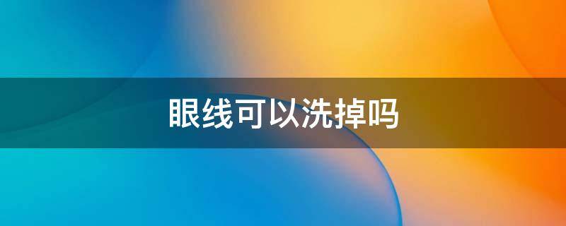 眼线可以洗掉吗 眼线可以洗掉吗多少钱