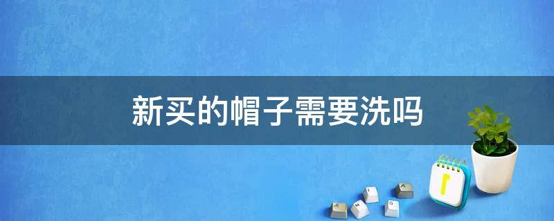 新买的帽子需要洗吗 新买的帽子需要洗吗怎么洗